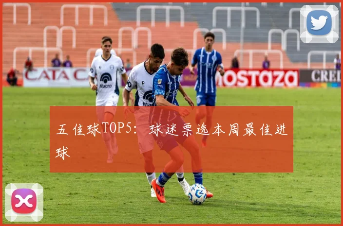五佳球TOP5：球迷票选本周最佳进球