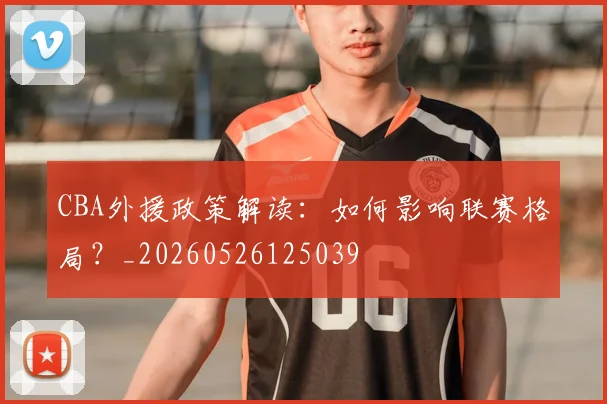 CBA外援政策解读:如何影响联赛格局?_20260526125039