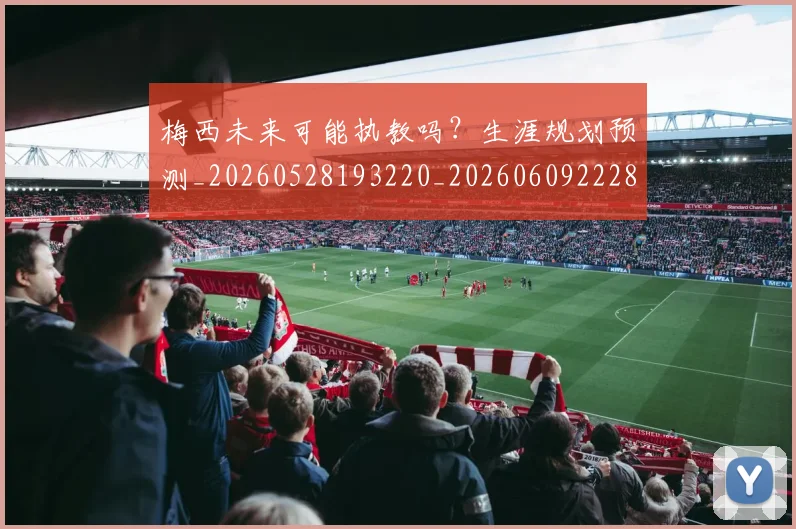 梅西未来可能执教吗?生涯规划预测_20260528193220_20260609222839