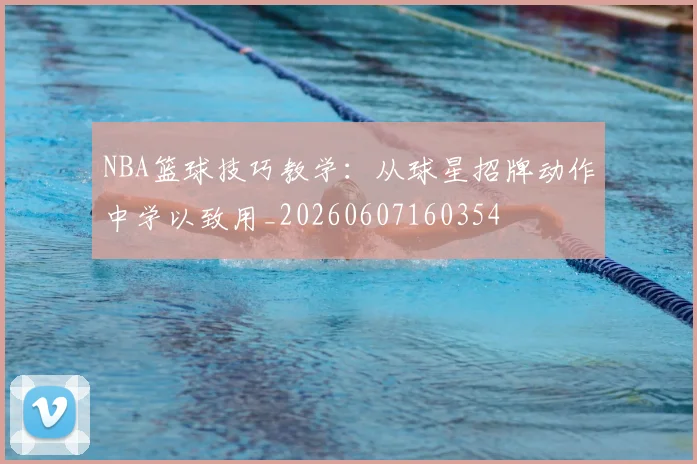 NBA篮球技巧教学：从球星招牌动作中学以致用_20260607160354