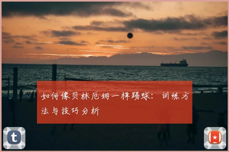 如何像贝林厄姆一样踢球：训练方法与技巧分析