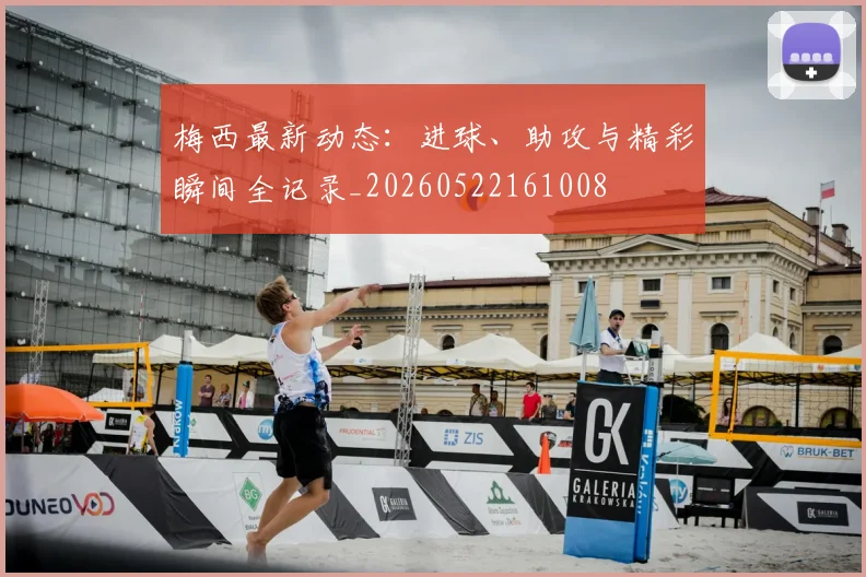 梅西最新动态:进球、助攻与精彩瞬间全记录_20260522161008