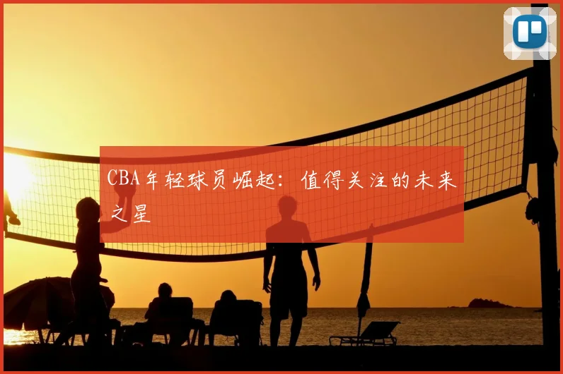 CBA年轻球员崛起:值得关注的未来之星