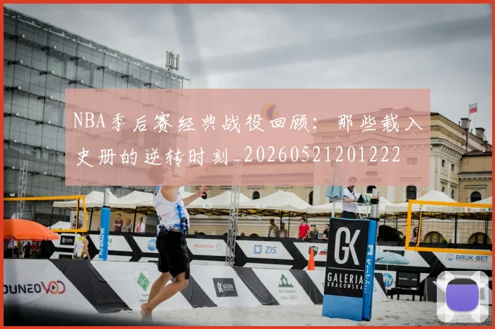 NBA季后赛经典战役回顾：那些载入史册的逆转时刻_20260521201222