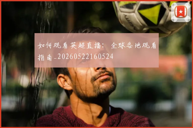 如何观看英超直播：全球各地观看指南_20260522160524