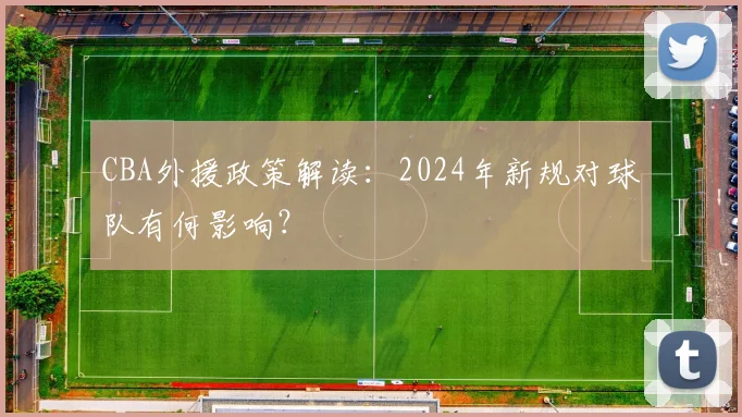 CBA外援政策解读:2024年新规对球队有何影响?