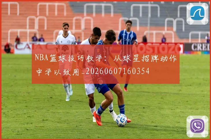 NBA篮球技巧教学：从球星招牌动作中学以致用_20260607160354