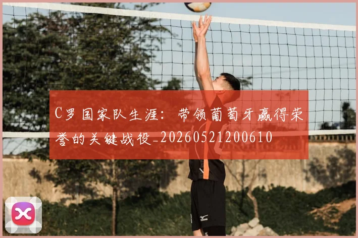 C罗国家队生涯：带领葡萄牙赢得荣誉的关键战役_20260521200610