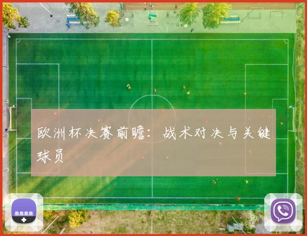 欧洲杯决赛前瞻:战术对决与关键球员