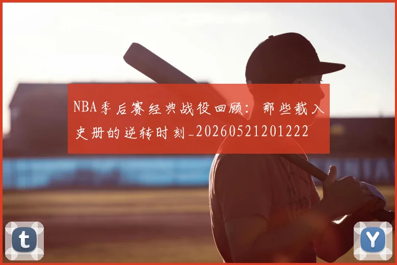 NBA季后赛经典战役回顾:那些载入史册的逆转时刻_20260521201222