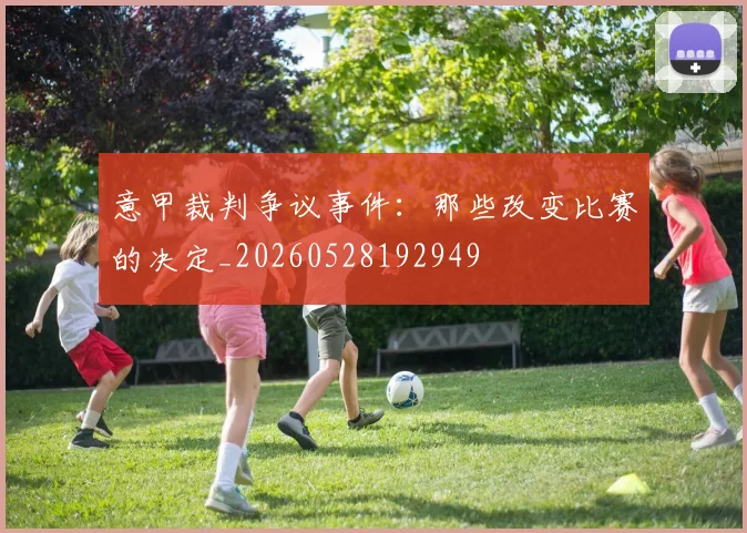 意甲裁判争议事件：那些改变比赛的决定_20260528192949