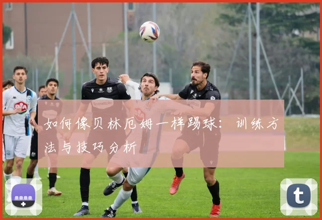 如何像贝林厄姆一样踢球：训练方法与技巧分析