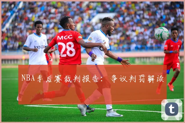 NBA季后赛裁判报告：争议判罚解读