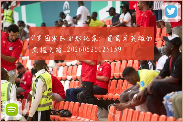 C罗国家队进球纪录：葡萄牙英雄的荣耀之路_20260526125159