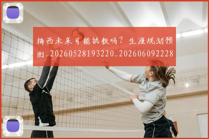 梅西未来可能执教吗?生涯规划预测_20260528193220_20260609222839