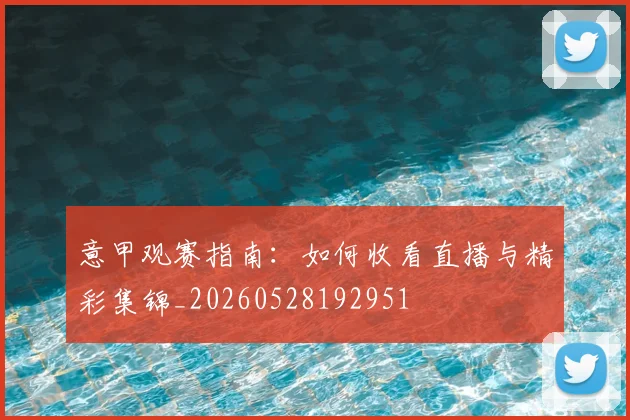 意甲观赛指南：如何收看直播与精彩集锦_20260528192951