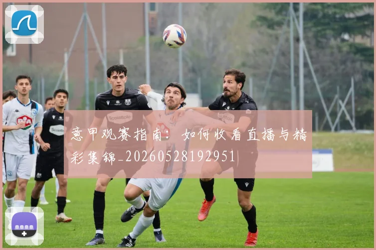 意甲观赛指南：如何收看直播与精彩集锦_20260528192951