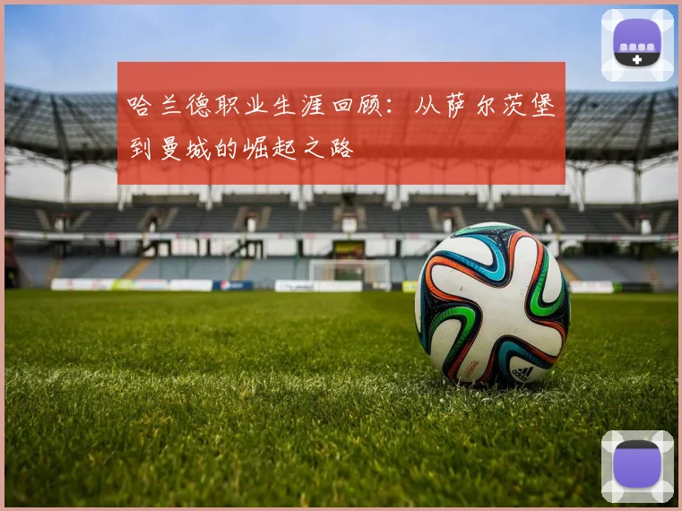 哈兰德职业生涯回顾：从萨尔茨堡到曼城的崛起之路