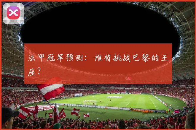 法甲冠军预测：谁将挑战巴黎的王座？