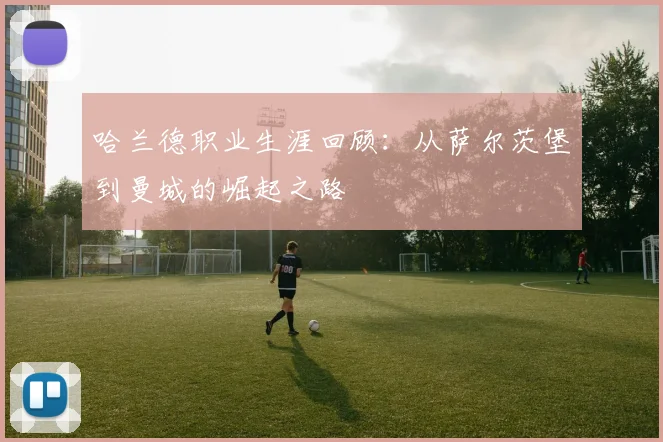 哈兰德职业生涯回顾：从萨尔茨堡到曼城的崛起之路