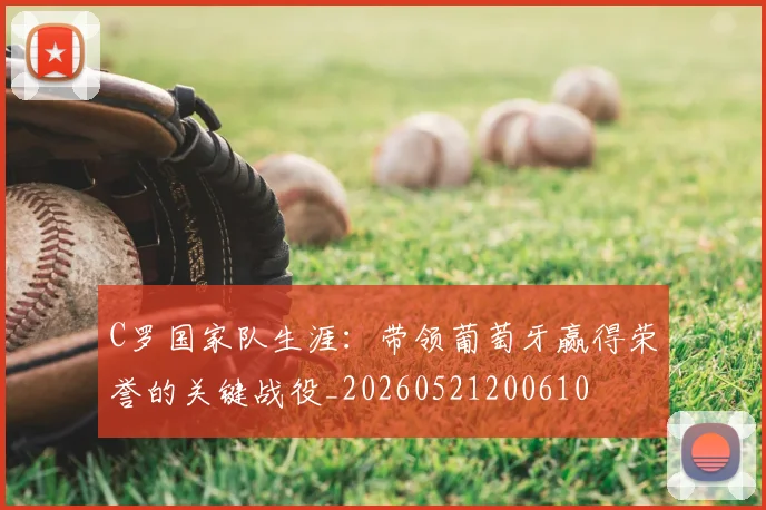 C罗国家队生涯：带领葡萄牙赢得荣誉的关键战役_20260521200610