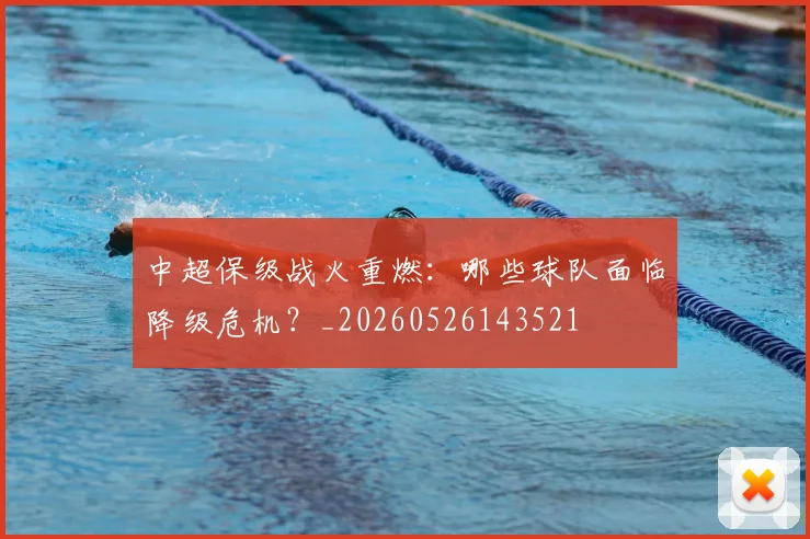 中超保级战火重燃：哪些球队面临降级危机？_20260526143521