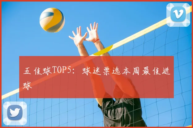 五佳球TOP5:球迷票选本周最佳进球